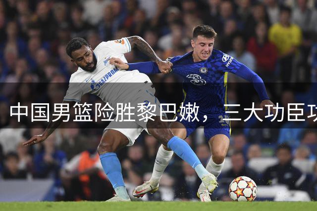 中国男篮险胜黎巴嫩，三大功臣功不可没