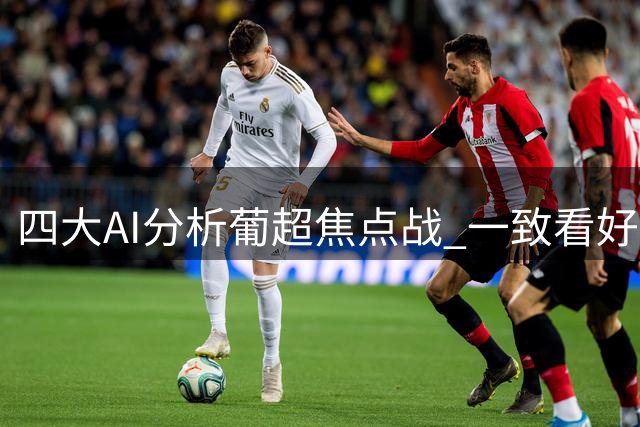 四大AI分析葡超焦点战 一致看好吉马良斯主场告捷