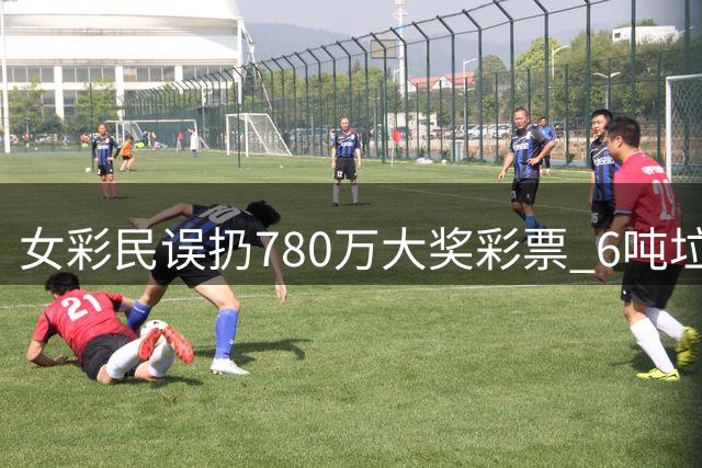女彩民误扔780万大奖彩票 6吨垃圾堆里奇迹找回