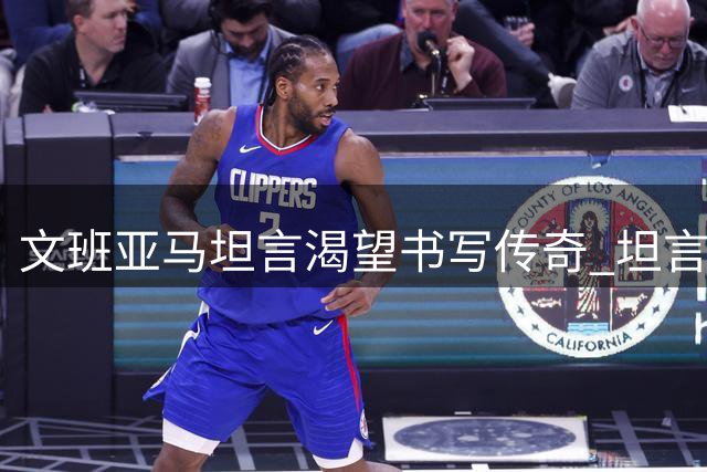 文班亚马坦言渴望书写传奇 坦言创造历史是毕生追求