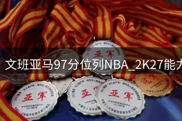 文班亚马97分位列NBA 2K27能力值次席引热议