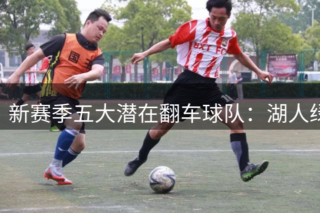 新赛季五大潜在翻车球队：湖人绿军恐难逃厄运