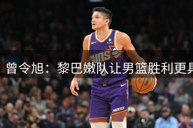 曾令旭：黎巴嫩队让男篮胜利更具价值