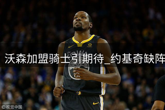 沃森加盟骑士引期待 约基奇缺阵数据亮眼