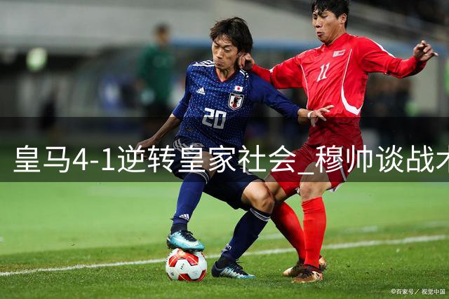 皇马4-1逆转皇家社会 穆帅谈战术调整时机