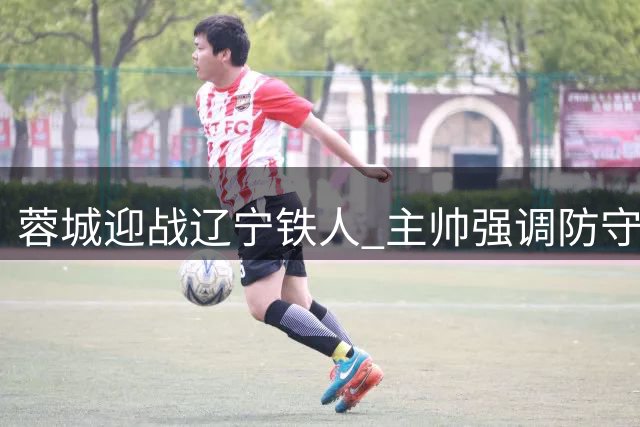 蓉城迎战辽宁铁人 主帅强调防守反击
