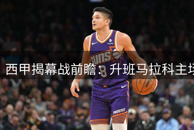 西甲揭幕战前瞻：升班马拉科主场迎战埃尔切