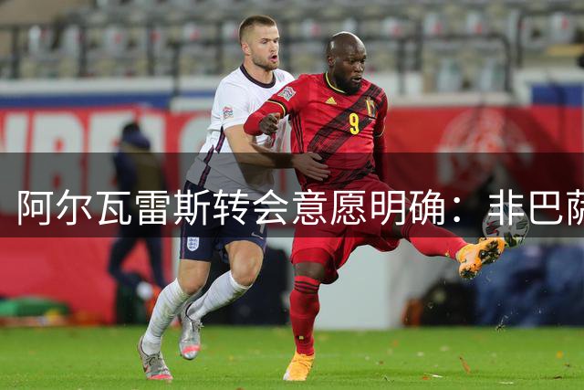 阿尔瓦雷斯转会意愿明确：非巴萨不去的坚定立场