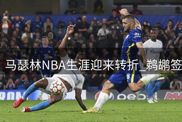 马瑟林NBA生涯迎来转折 鹈鹕签约能否助其重获新生？